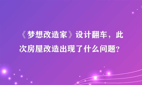 《梦想改造家》设计翻车，此次房屋改造出现了什么问题？