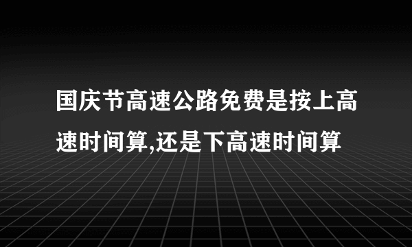 国庆节高速公路免费是按上高速时间算,还是下高速时间算