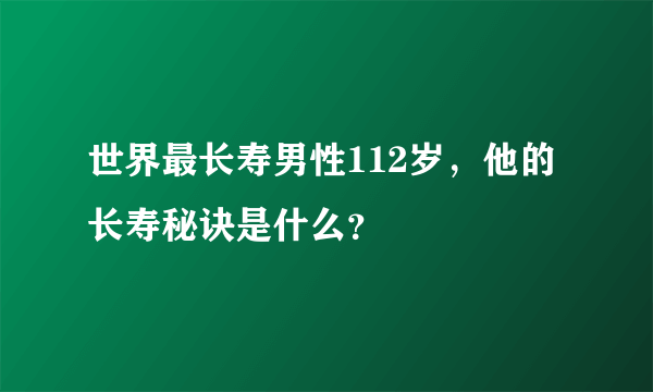 世界最长寿男性112岁，他的长寿秘诀是什么？