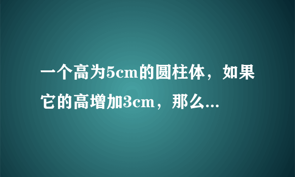 一个高为5cm的圆柱体，如果它的高增加3cm，那么它的表面积就增加18.84平方厘米。原圆柱体的体积是多少？