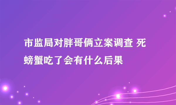 市监局对胖哥俩立案调查 死螃蟹吃了会有什么后果