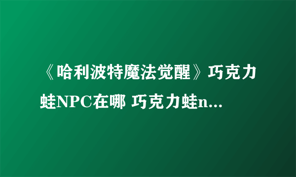 《哈利波特魔法觉醒》巧克力蛙NPC在哪 巧克力蛙npc位置分享