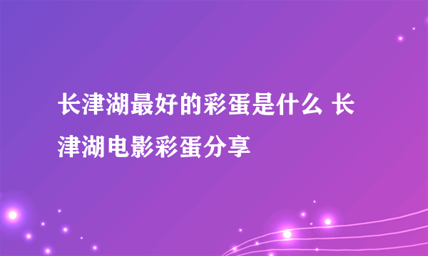 长津湖最好的彩蛋是什么 长津湖电影彩蛋分享