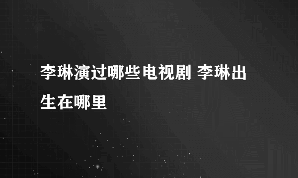 李琳演过哪些电视剧 李琳出生在哪里