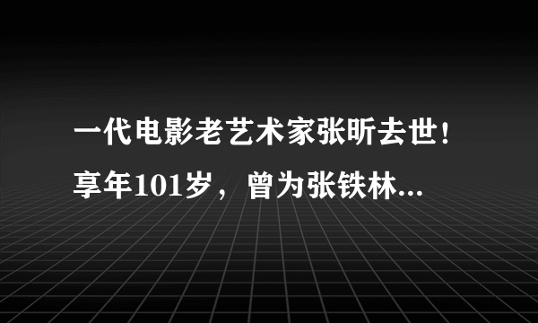 一代电影老艺术家张昕去世！享年101岁，曾为张铁林张丰毅老师