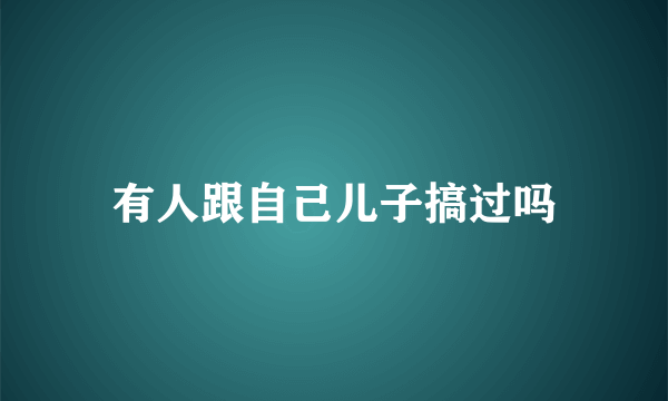 有人跟自己儿子搞过吗