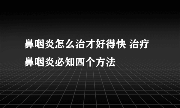 鼻咽炎怎么治才好得快 治疗鼻咽炎必知四个方法