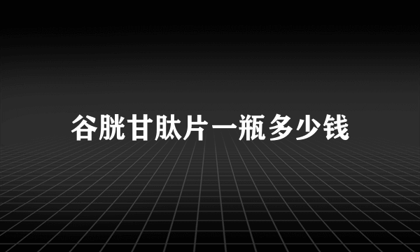 谷胱甘肽片一瓶多少钱