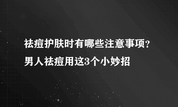 祛痘护肤时有哪些注意事项？男人祛痘用这3个小妙招