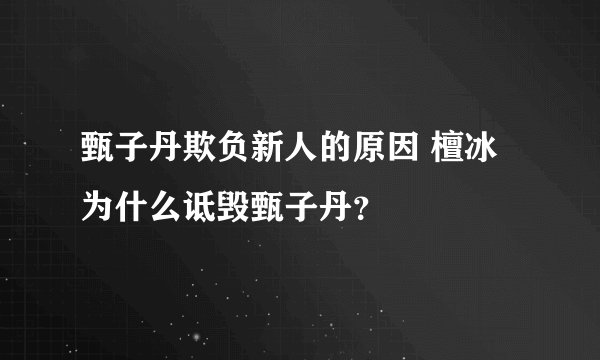 甄子丹欺负新人的原因 檀冰为什么诋毁甄子丹？