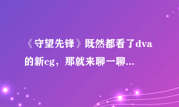 《守望先锋》既然都看了dva的新cg，那就来聊一聊dva的真人原型吧