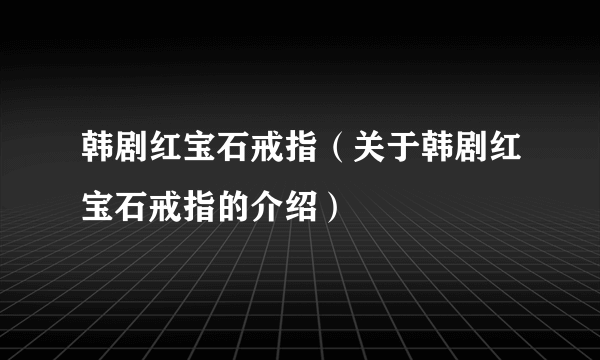 韩剧红宝石戒指（关于韩剧红宝石戒指的介绍）