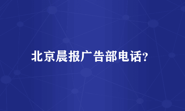 北京晨报广告部电话？