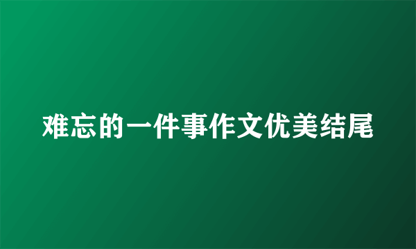 难忘的一件事作文优美结尾