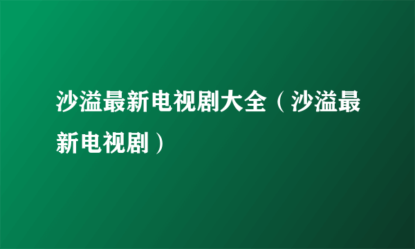 沙溢最新电视剧大全（沙溢最新电视剧）