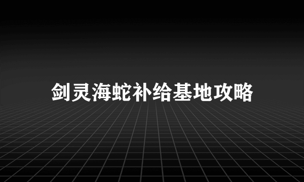 剑灵海蛇补给基地攻略