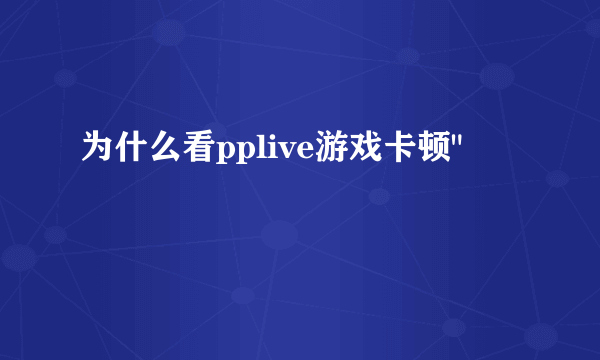 为什么看pplive游戏卡顿