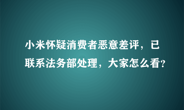 小米怀疑消费者恶意差评，已联系法务部处理，大家怎么看？