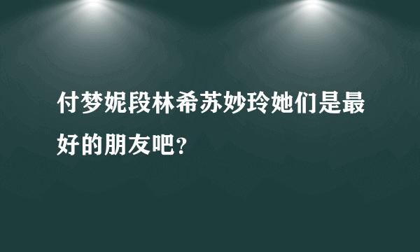 付梦妮段林希苏妙玲她们是最好的朋友吧？