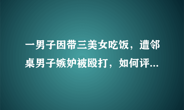 一男子因带三美女吃饭，遭邻桌男子嫉妒被殴打，如何评价本案？