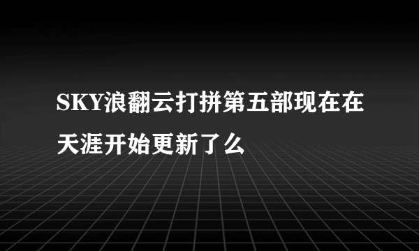 SKY浪翻云打拼第五部现在在天涯开始更新了么