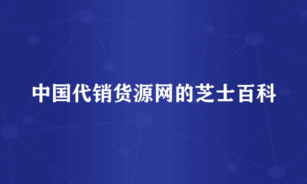 中国代销货源网的芝士百科