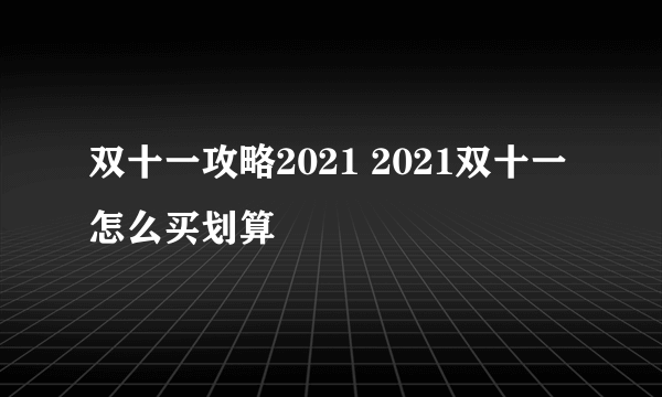 双十一攻略2021 2021双十一怎么买划算