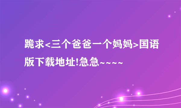 跪求<三个爸爸一个妈妈>国语版下载地址!急急~~~~