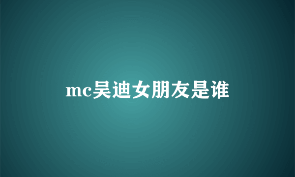 mc吴迪女朋友是谁