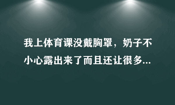 我上体育课没戴胸罩，奶子不小心露出来了而且还让很多人看见了怎么办阿