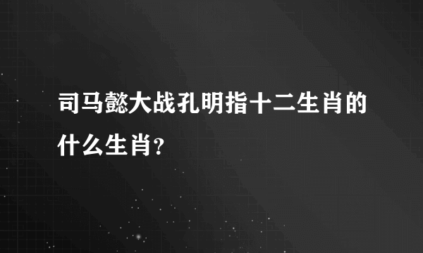 司马懿大战孔明指十二生肖的什么生肖？