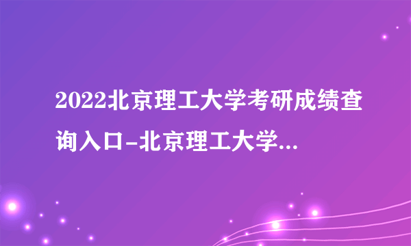 2022北京理工大学考研成绩查询入口-北京理工大学考研成绩查询时间