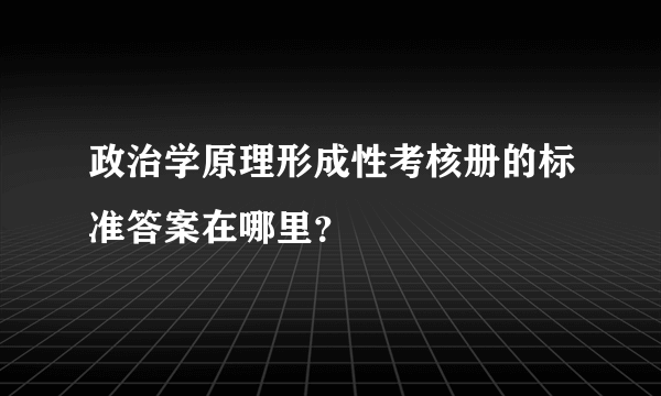 政治学原理形成性考核册的标准答案在哪里？