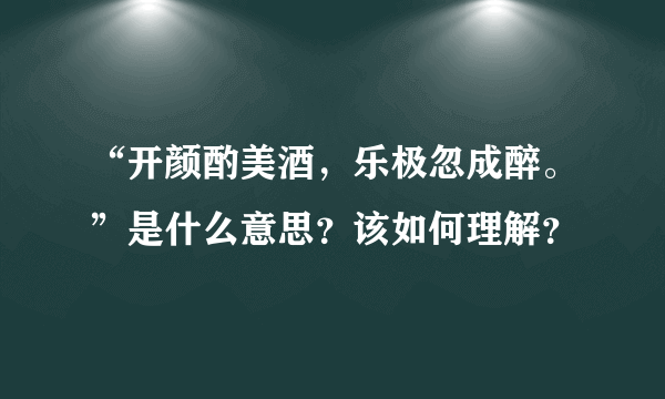 “开颜酌美酒，乐极忽成醉。”是什么意思？该如何理解？