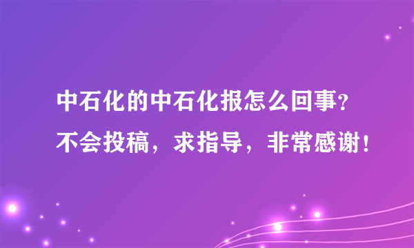 中石化的中石化报怎么回事？不会投稿，求指导，非常感谢！