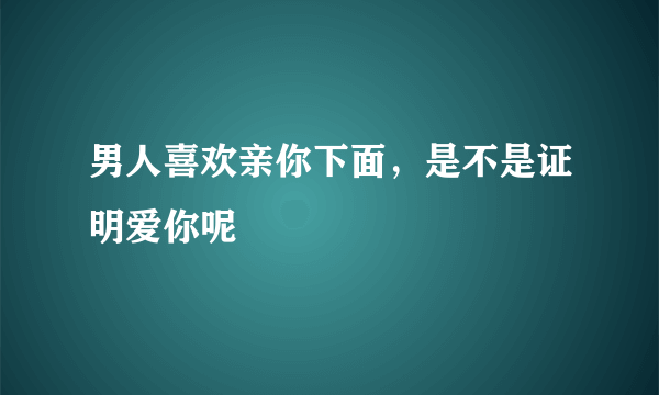 男人喜欢亲你下面，是不是证明爱你呢