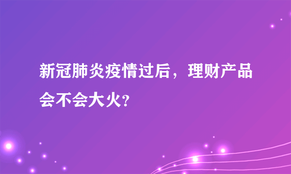 新冠肺炎疫情过后，理财产品会不会大火？