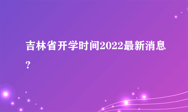 吉林省开学时间2022最新消息？