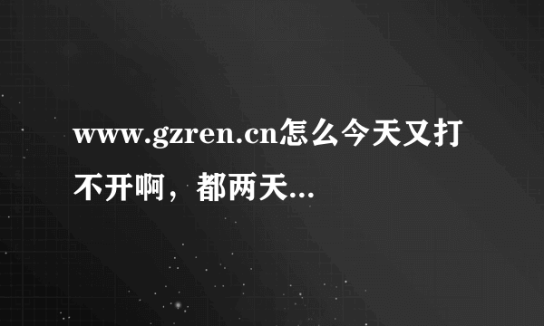 www.gzren.cn怎么今天又打不开啊，都两天了还是一样的。