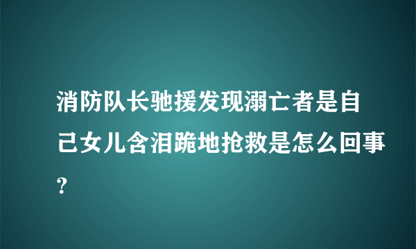 消防队长驰援发现溺亡者是自己女儿含泪跪地抢救是怎么回事？