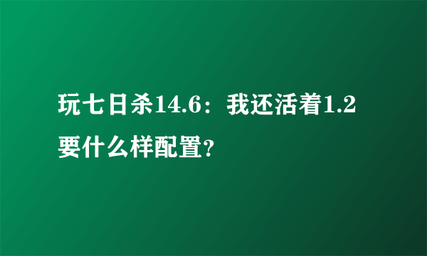 玩七日杀14.6：我还活着1.2要什么样配置？