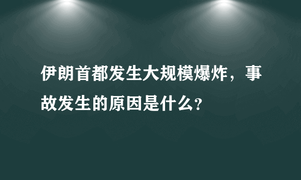 伊朗首都发生大规模爆炸，事故发生的原因是什么？