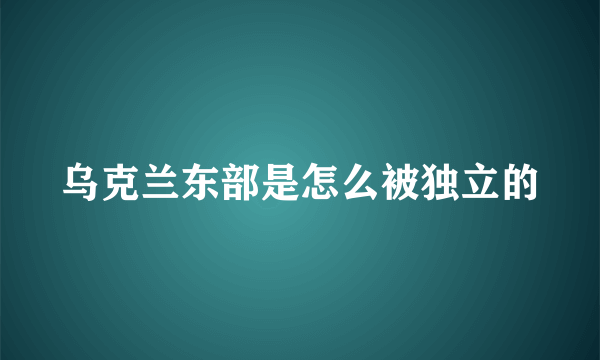 乌克兰东部是怎么被独立的