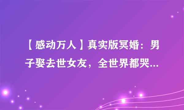 【感动万人】真实版冥婚：男子娶去世女友，全世界都哭了...