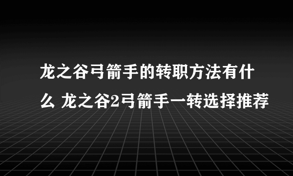 龙之谷弓箭手的转职方法有什么 龙之谷2弓箭手一转选择推荐