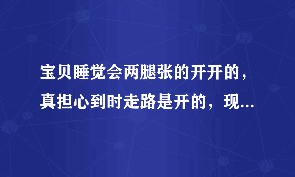 宝贝睡觉会两腿张的开开的，真担心到时走路是开的，现在可以绑吗