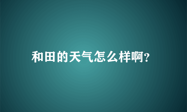 和田的天气怎么样啊？