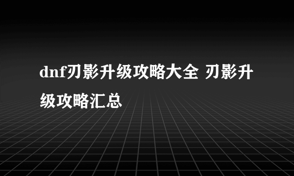 dnf刃影升级攻略大全 刃影升级攻略汇总