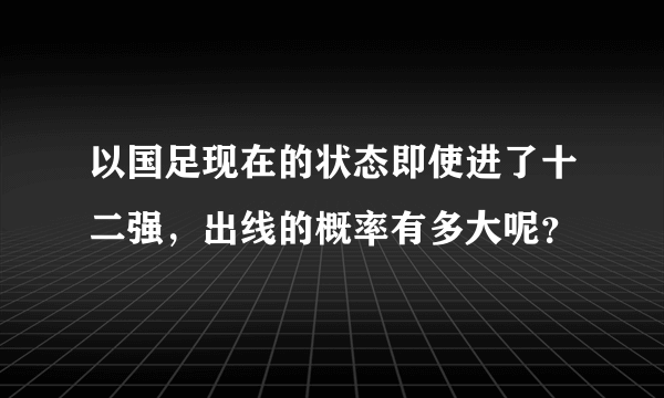 以国足现在的状态即使进了十二强，出线的概率有多大呢？