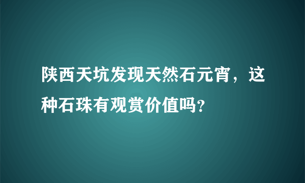 陕西天坑发现天然石元宵，这种石珠有观赏价值吗？